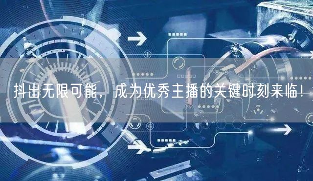 抖出无限可能，成为优秀主播的关键时刻来临！