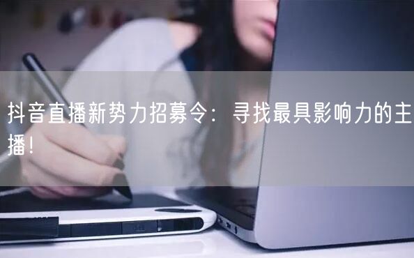 抖音直播新势力招募令：寻找最具影响力的主播！