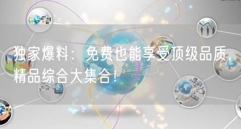 独家爆料：免费也能享受顶级品质，精品综合大集合！