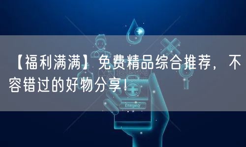 【福利满满】免费精品综合推荐，不容错过的好物分享！