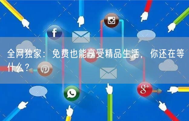 全网独家：免费也能享受精品生活，你还在等什么？