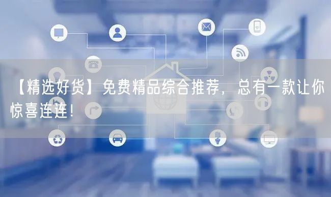 【精选好货】免费精品综合推荐，总有一款让你惊喜连连！