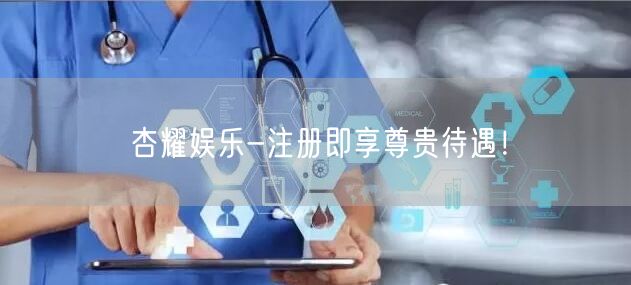 杏耀娱乐-注册即享尊贵待遇！