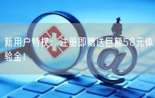 新用户特权：注册即赠送巨额58元体验金！