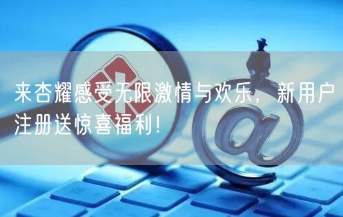 来杏耀感受无限激情与欢乐，新用户注册送惊喜福利！