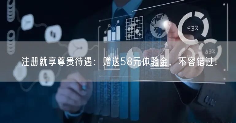 注册就享尊贵待遇：赠送58元体验金，不容错过！