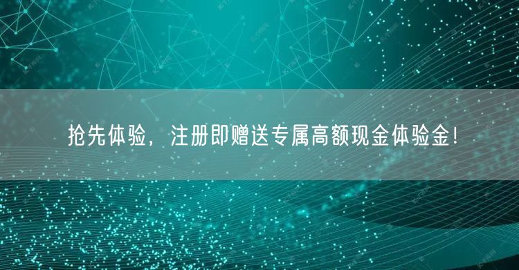 抢先体验，注册即赠送专属高额现金体验金！