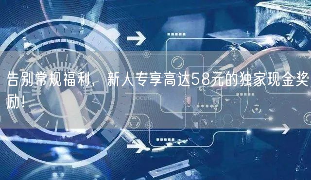告别常规福利，新人专享高达58元的独家现金奖励！