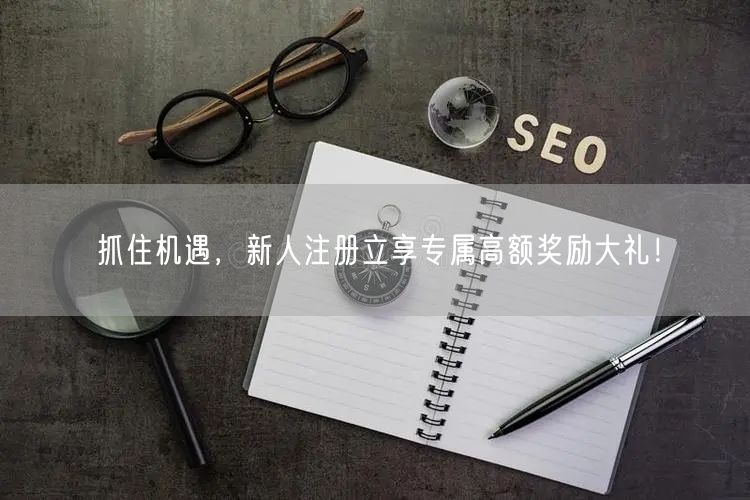 抓住机遇，新人注册立享专属高额奖励大礼！