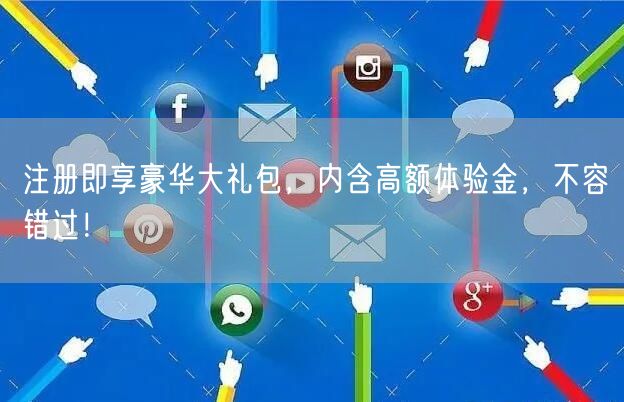 注册即享豪华大礼包，内含高额体验金，不容错过！