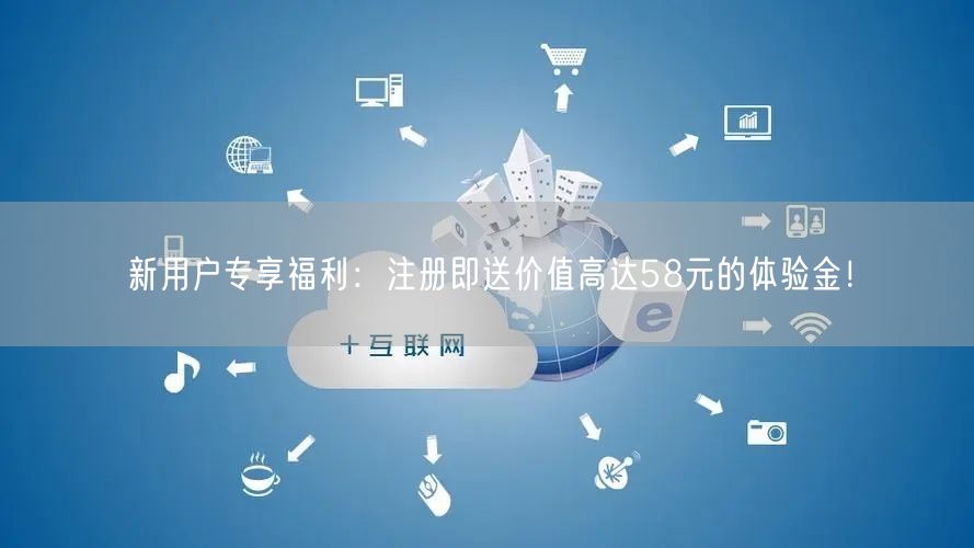 新用户专享福利：注册即送价值高达58元的体验金！
