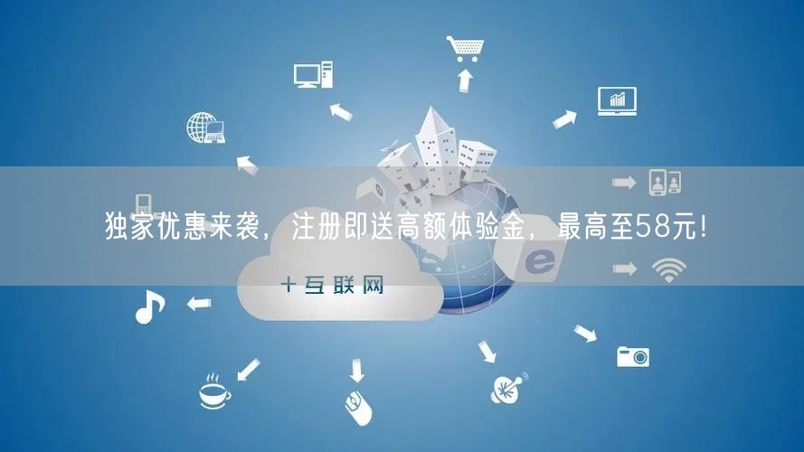独家优惠来袭，注册即送高额体验金，最高至58元！