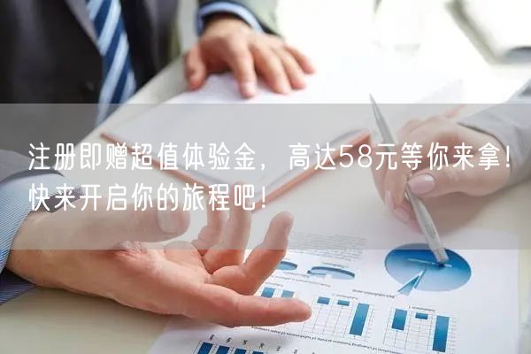 注册即赠超值体验金，高达58元等你来拿！快来开启你的旅程吧！