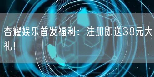 杏耀娱乐首发福利：注册即送38元大礼！
