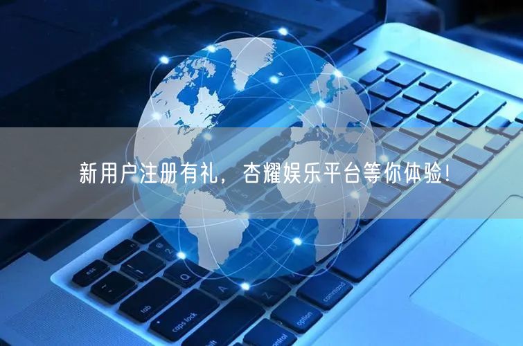 新用户注册有礼，杏耀娱乐平台等你体验！