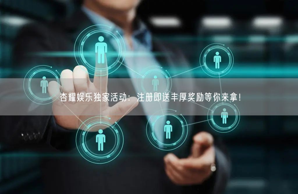 杏耀娱乐独家活动：注册即送丰厚奖励等你来