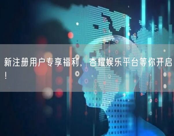 新注册用户专享福利，杏耀娱乐平台等你开启