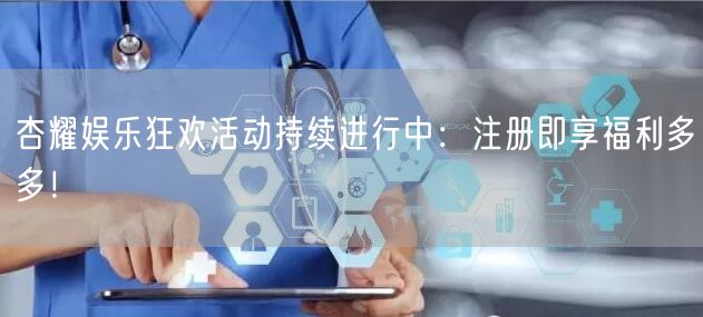 杏耀娱乐狂欢活动持续进行中：注册即享福利