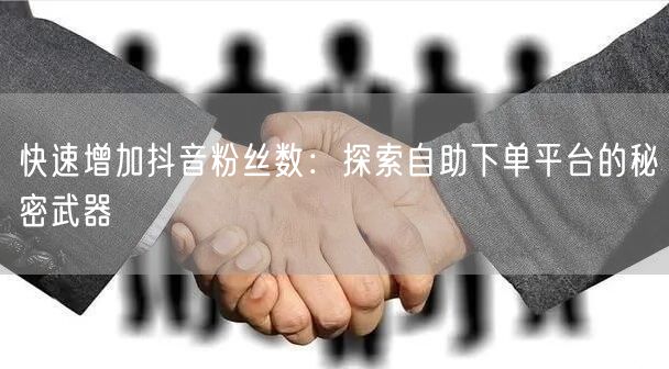 快速增加抖音粉丝数：探索自助下单平台的秘密武器