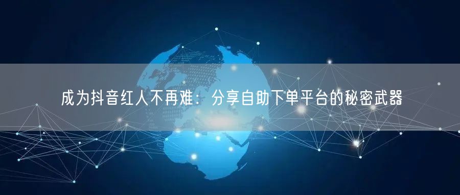 成为抖音红人不再难：分享自助下单平台的秘密武器